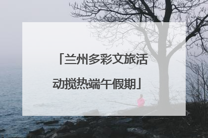 兰州多彩文旅活动搅热端午假期