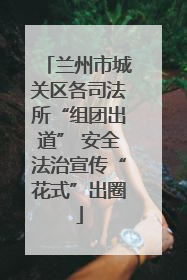 兰州市城关区各司法所“组团出道” 安全法治宣传“花式”出圈