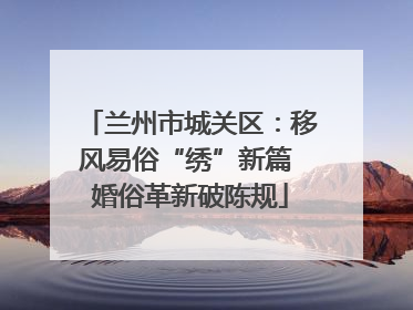 兰州市城关区：移风易俗“绣”新篇 婚俗革新破陈规