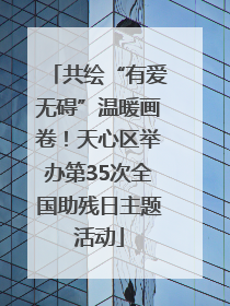 共绘“有爱无碍”温暖画卷！天心区举办第35次全国助残日主题活动