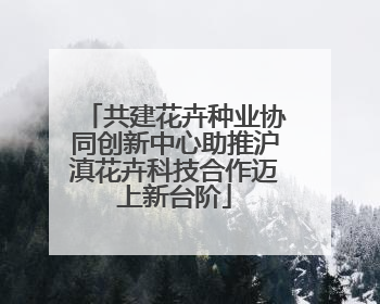 共建花卉种业协同创新中心助推沪滇花卉科技合作迈上新台阶