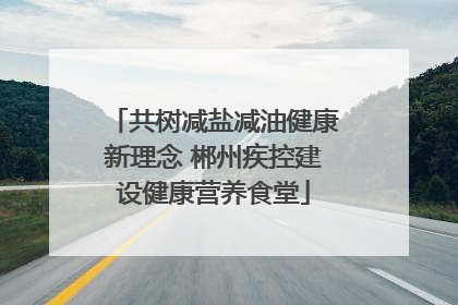 共树减盐减油健康新理念 郴州疾控建设健康营养食堂