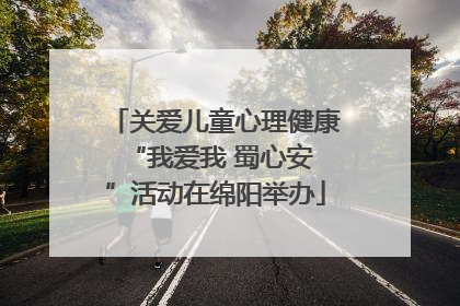 关爱儿童心理健康 “我爱我 蜀心安”活动在绵阳举办