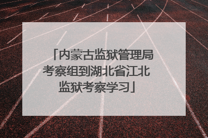 内蒙古监狱管理局考察组到湖北省江北监狱考察学习