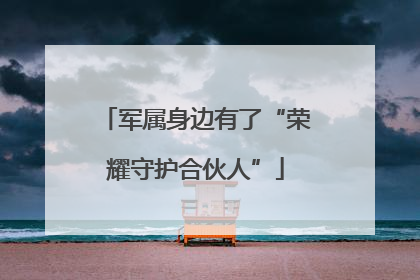 军属身边有了“荣耀守护合伙人”