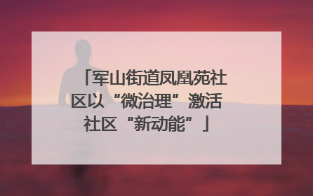 军山街道凤凰苑社区以“微治理”激活社区“新动能”
