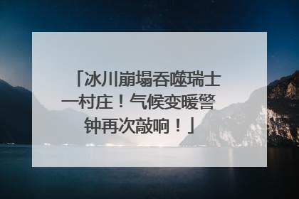 冰川崩塌吞噬瑞士一村庄！气候变暖警钟再次敲响！