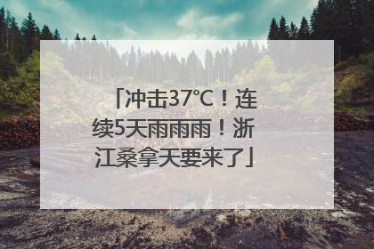 冲击37℃！连续5天雨雨雨！浙江桑拿天要来了