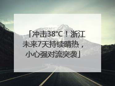 冲击38℃！浙江未来7天持续晴热，小心强对流突袭