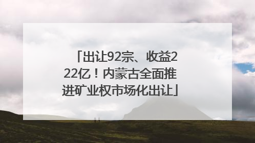 出让92宗、收益222亿！内蒙古全面推进矿业权市场化出让