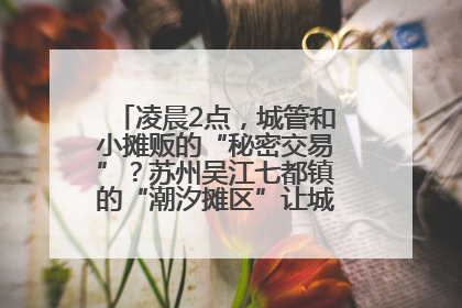 凌晨2点，城管和小摊贩的“秘密交易”？苏州吴江七都镇的“潮汐摊区”让城市管理有了人情味