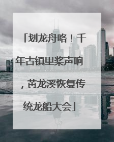 划龙舟咯！千年古镇里桨声响，黄龙溪恢复传统龙船大会