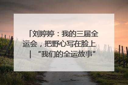 刘婷婷：我的三届全运会，把野心写在脸上｜“我们的全运故事”全民征文大赛