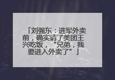 刘强东：进军外卖前，确实请了美团王兴吃饭，“兄弟，我要进入外卖了”