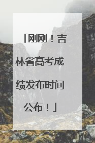 刚刚！吉林省高考成绩发布时间公布！