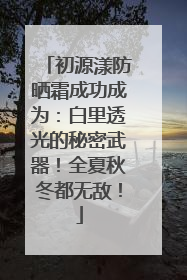 初源漾防晒霜成功成为：白里透光的秘密武器！全夏秋冬都无敌！