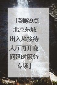 到晚9点 北京东城出入境接待大厅再开晚间延时服务专场