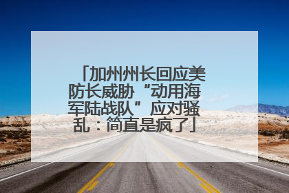 加州州长回应美防长威胁“动用海军陆战队”应对骚乱：简直是疯了