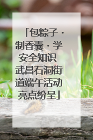 包粽子・制香囊・学安全知识 武昌石洞街道端午活动亮点纷呈