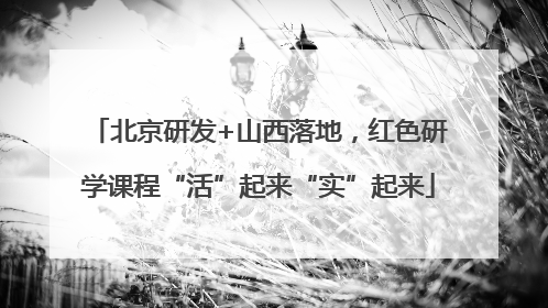 北京研发+山西落地，红色研学课程“活”起来“实”起来