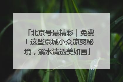 北京号最精彩｜免费！这些京城小众凉爽秘境，溪水清透美如画