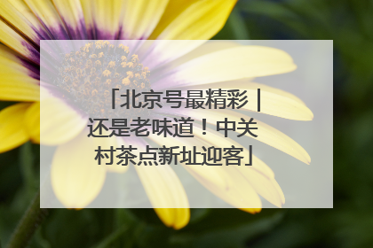 北京号最精彩｜还是老味道！中关村茶点新址迎客