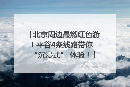 北京周边最燃红色游！平谷4条线路带你 “沉浸式” 体验！