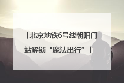 北京地铁6号线朝阳门站解锁“魔法出行”