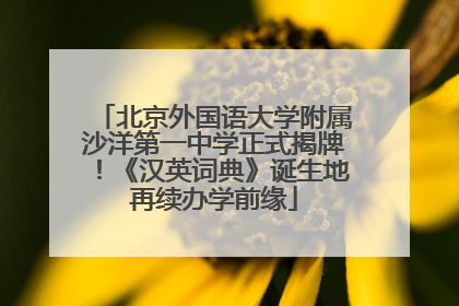 北京外国语大学附属沙洋第一中学正式揭牌！《汉英词典》诞生地再续办学前缘