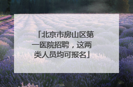 北京市房山区第一医院招聘，这两类人员均可报名