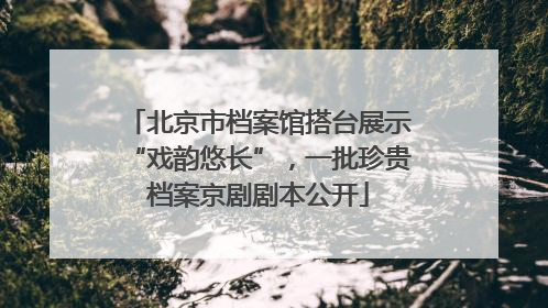 北京市档案馆搭台展示“戏韵悠长”，一批珍贵档案京剧剧本公开