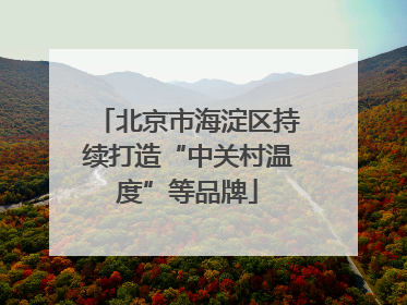 北京市海淀区持续打造“中关村温度”等品牌