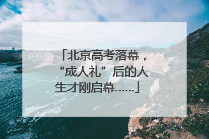 北京高考落幕，“成人礼”后的人生才刚启幕……