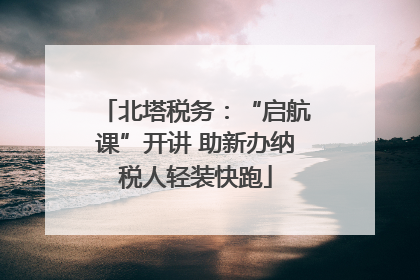 北塔税务：“启航课”开讲 助新办纳税人轻装快跑