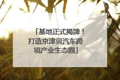 基地正式揭牌！打造京津冀汽车跨境产业生态圈