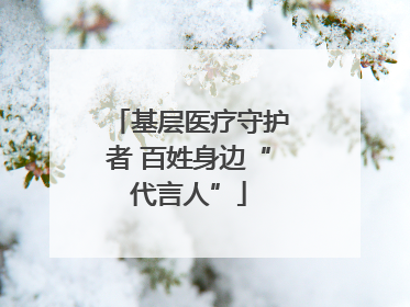 基层医疗守护者 百姓身边“代言人”