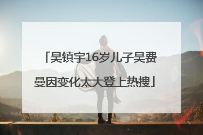 吴镇宇16岁儿子吴费曼因变化太大登上热搜