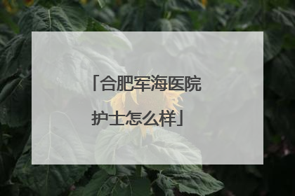 合肥军海医院护士怎么样