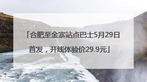 合肥至金寨站点巴士5月29日首发，开线体验价29.9元