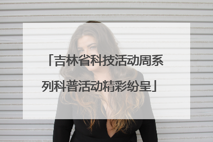 吉林省科技活动周系列科普活动精彩纷呈