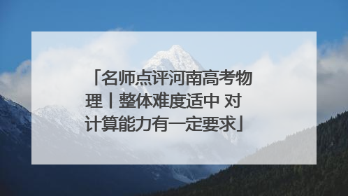 名师点评河南高考物理丨整体难度适中 对计算能力有一定要求