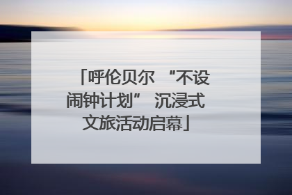 呼伦贝尔 “不设闹钟计划” 沉浸式文旅活动启幕