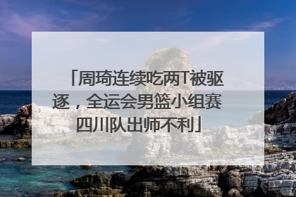 周琦连续吃两T被驱逐，全运会男篮小组赛四川队出师不利