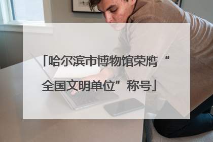 哈尔滨市博物馆荣膺“全国文明单位”称号