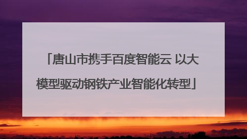 唐山市携手百度智能云 以大模型驱动钢铁产业智能化转型