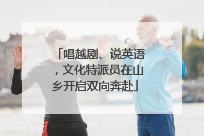 唱越剧、说英语，文化特派员在山乡开启双向奔赴
