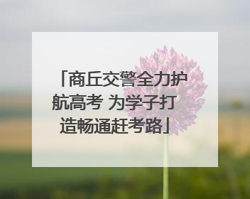 商丘交警全力护航高考 为学子打造畅通赶考路