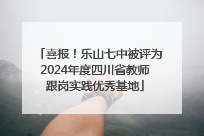 喜报！乐山七中被评为2024年度四川省教师跟岗实践优秀基地