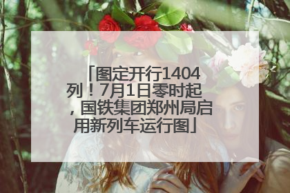 图定开行1404列！7月1日零时起，国铁集团郑州局启用新列车运行图