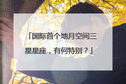 国际首个地月空间三星星座，有何特别？